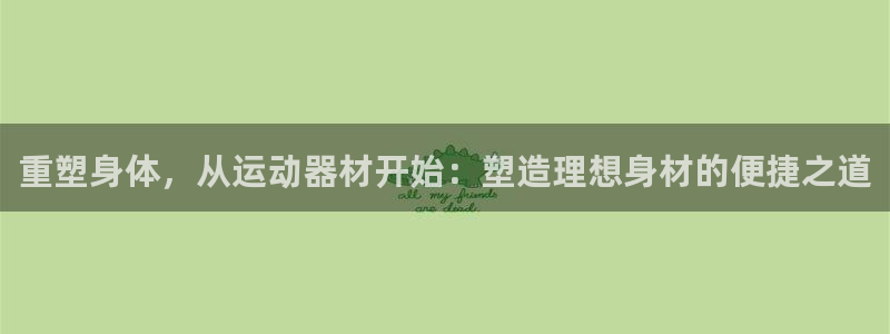 球客岛官网下载招商电话号码查询：重塑身体，从运动器材开始：塑
