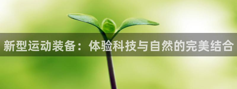 球客岛官网下载娱乐：新型运动装备：体验科技与自然的完美结合